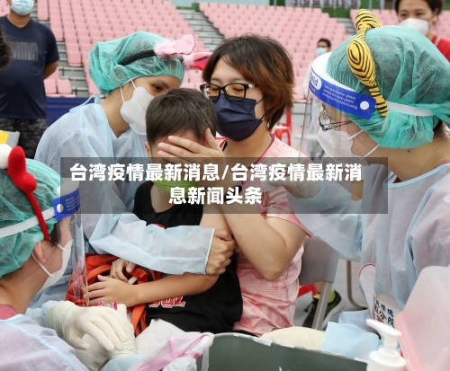 台湾疫情最新消息/台湾疫情最新消息新闻头条-第2张图片