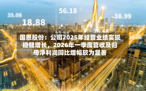 国恩股份：公司2025年经营业绩实现稳健增长，2026年一季度营收及归母净利润同比增幅较为显著-第2张图片