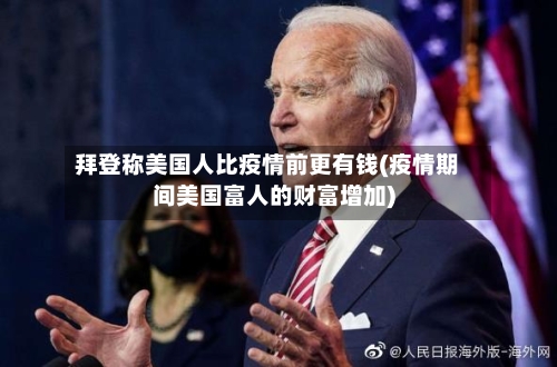 拜登称美国人比疫情前更有钱(疫情期间美国富人的财富增加)