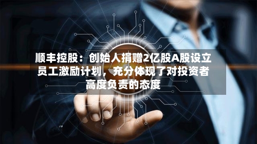 顺丰控股：创始人捐赠2亿股A股设立员工激励计划，充分体现了对投资者高度负责的态度-第2张图片