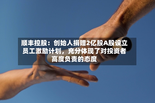 顺丰控股：创始人捐赠2亿股A股设立员工激励计划，充分体现了对投资者高度负责的态度