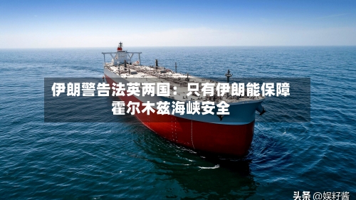 伊朗警告法英两国：只有伊朗能保障霍尔木兹海峡安全-第3张图片