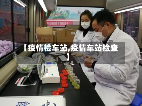 【疫情检车站,疫情车站检查】