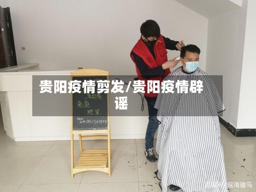 贵阳疫情剪发/贵阳疫情辟谣-第2张图片