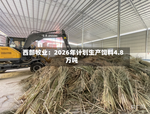 西部牧业：2026年计划生产饲料4.8万吨