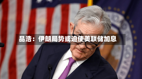品浩:伊朗局势或迫使美联储加息-第2张图片