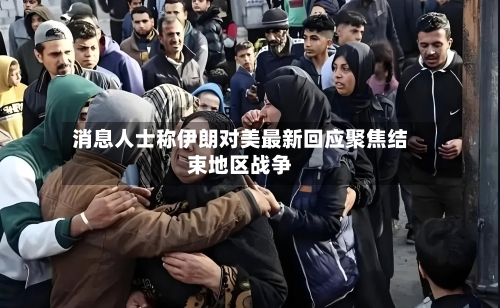 消息人士称伊朗对美最新回应聚焦结束地区战争