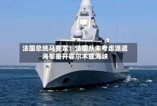 法国总统马克龙：法国从未考虑派遣海军重开霍尔木兹海峡