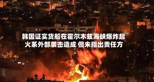 韩国证实货船在霍尔木兹海峡爆炸起火系外部袭击造成 但未指出责任方