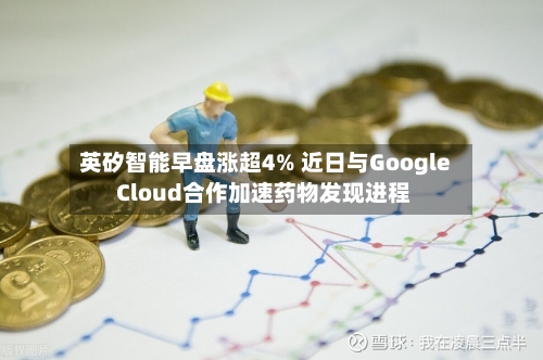 英矽智能早盘涨超4% 近日与Google Cloud合作加速药物发现进程