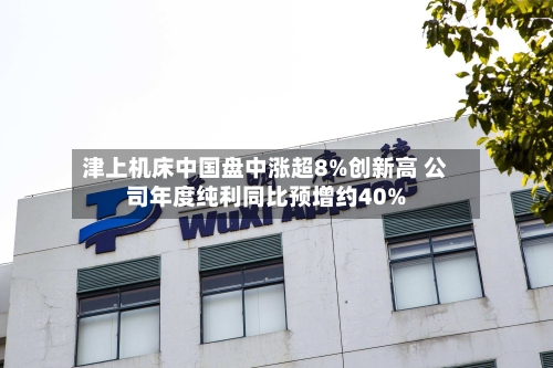 津上机床中国盘中涨超8%创新高 公司年度纯利同比预增约40%