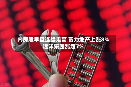 内房股早盘连续走高 富力地产上涨8%远洋集团涨超7%-第2张图片