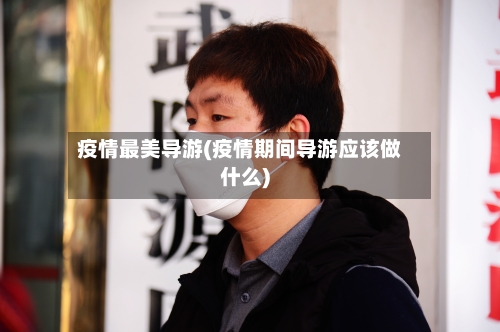 疫情最美导游(疫情期间导游应该做什么)