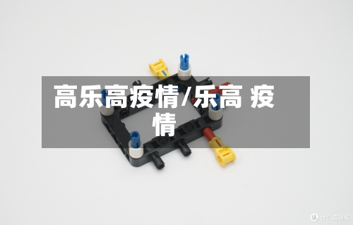 高乐高疫情/乐高 疫情