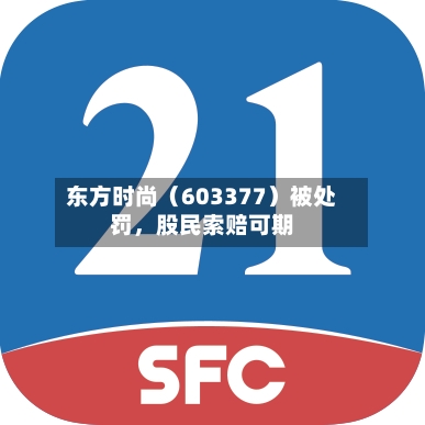 东方时尚（603377）被处罚	，股民索赔可期-第3张图片