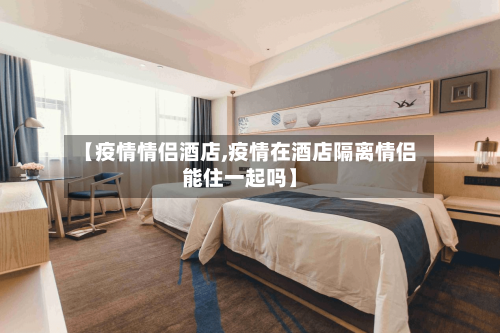 【疫情情侣酒店,疫情在酒店隔离情侣能住一起吗】