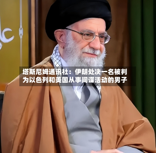 塔斯尼姆通讯社：伊朗处决一名被判为以色列和美国从事间谍活动的男子