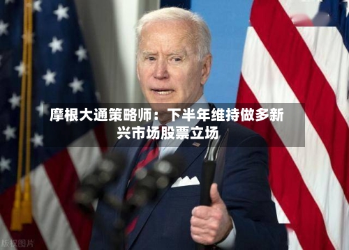 摩根大通策略师：下半年维持做多新兴市场股票立场