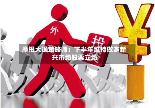 摩根大通策略师：下半年维持做多新兴市场股票立场-第2张图片