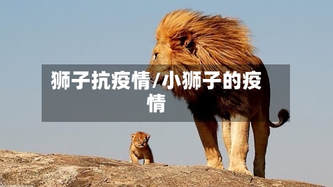 狮子抗疫情/小狮子的疫情-第2张图片