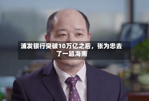 浦发银行突破10万亿之后，张为忠去了一趟海南-第2张图片