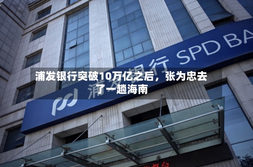 浦发银行突破10万亿之后，张为忠去了一趟海南
