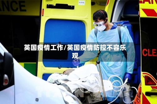 英国疫情工作/英国疫情防控不容乐观