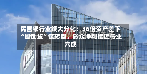 民营银行业绩大分化：36倍资产差下“断助贷”谋转型，微众净利接近行业六成