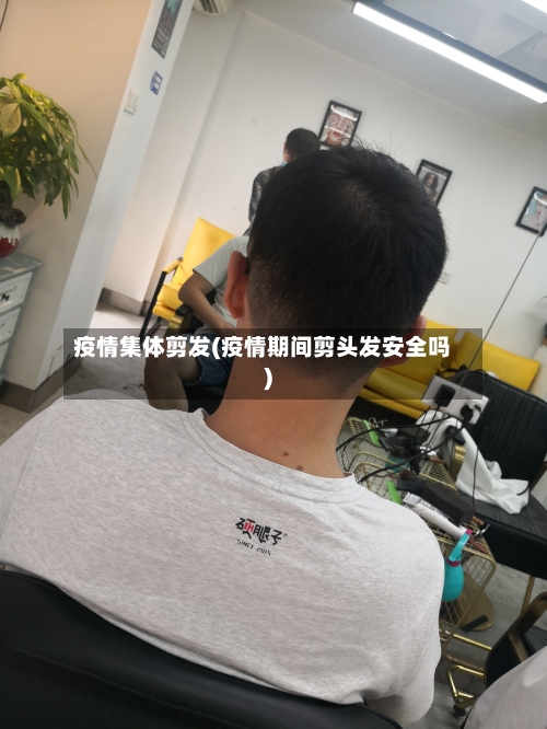 疫情集体剪发(疫情期间剪头发安全吗)-第2张图片