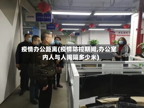 疫情办公距离(疫情防控期间,办公室内人与人间隔多少米)-第2张图片