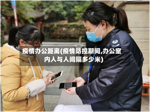 疫情办公距离(疫情防控期间,办公室内人与人间隔多少米)
