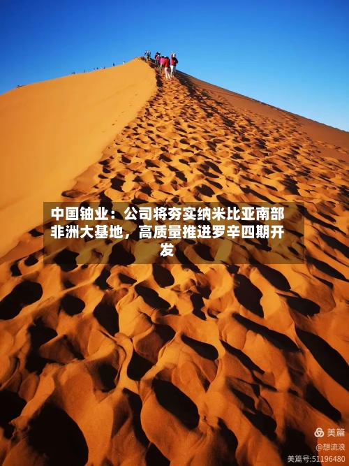 中国铀业：公司将夯实纳米比亚南部非洲大基地，高质量推进罗辛四期开发