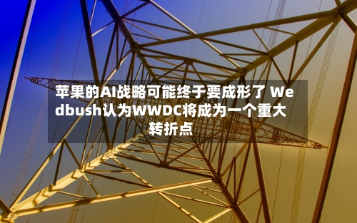 苹果的AI战略可能终于要成形了 Wedbush认为WWDC将成为一个重大转折点