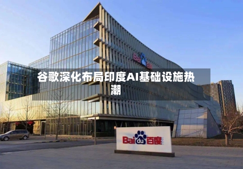 谷歌深化布局印度AI基础设施热潮