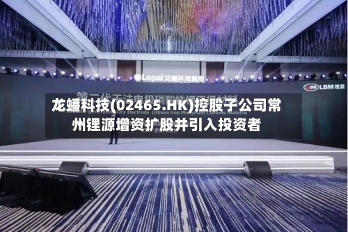 龙蟠科技(02465.HK)控股子公司常州锂源增资扩股并引入投资者