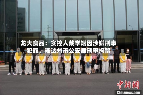 龙大食品：实控人戴学斌因涉嫌刑事犯罪	，被达州市公安局刑事拘留-第2张图片