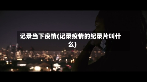 记录当下疫情(记录疫情的纪录片叫什么)