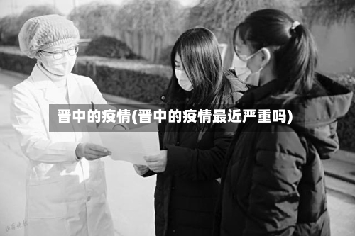 晋中的疫情(晋中的疫情最近严重吗)