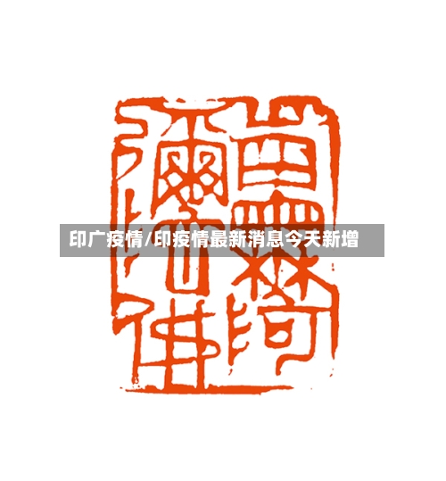印广疫情/印疫情最新消息今天新增