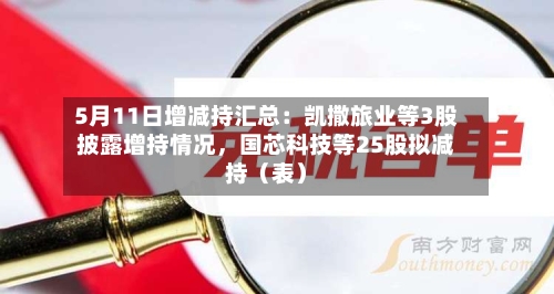 5月11日增减持汇总：凯撒旅业等3股披露增持情况，国芯科技等25股拟减持（表）