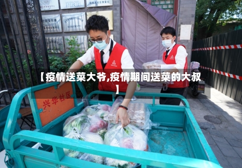【疫情送菜大爷,疫情期间送菜的大叔】