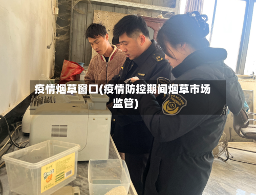 疫情烟草窗口(疫情防控期间烟草市场监管)-第3张图片