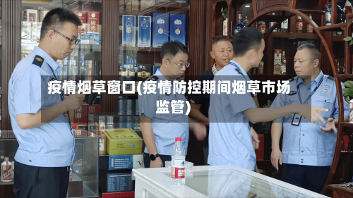 疫情烟草窗口(疫情防控期间烟草市场监管)