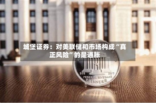 城堡证券：对美联储和市场构成“真正风险”的是通胀-第2张图片