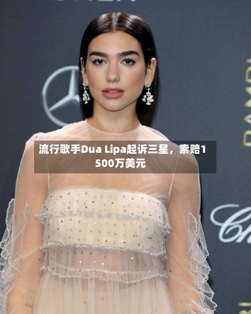 流行歌手Dua Lipa起诉三星，索赔1500万美元