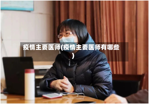 疫情主要医师(疫情主要医师有哪些)-第2张图片