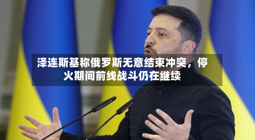 泽连斯基称俄罗斯无意结束冲突，停火期间前线战斗仍在继续