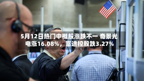 5月12日热门中概股涨跌不一 奇景光电涨16.08%，富途控股跌3.27%