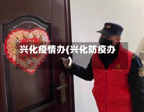 兴化疫情办(兴化防疫办)-第2张图片