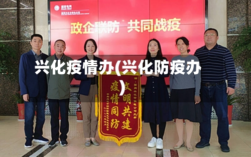 兴化疫情办(兴化防疫办)-第3张图片
